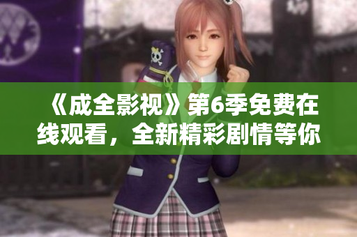 《成全影視》第6季免費(fèi)在線觀看，全新精彩劇情等你來(lái)追！