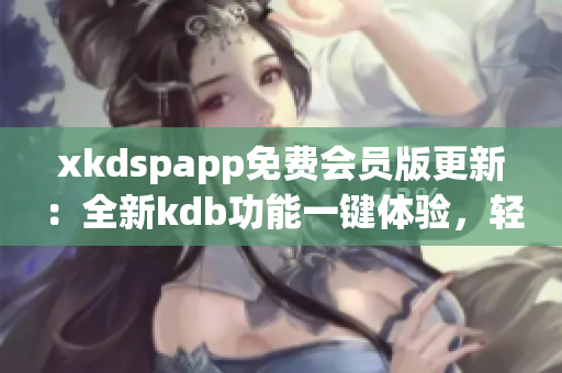 xkdspapp免費(fèi)會(huì)員版更新：全新kdb功能一鍵體驗(yàn)，輕松解鎖高級(jí)特權(quán)及獨(dú)家資源