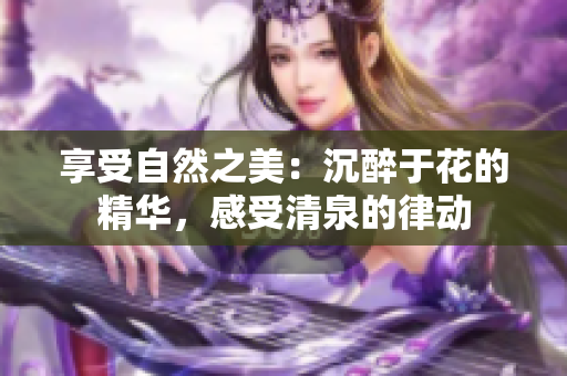 享受自然之美：沉醉于花的精華，感受清泉的律動