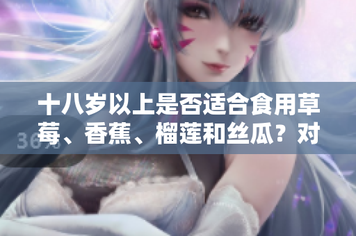 十八歲以上是否適合食用草莓、香蕉、榴蓮和絲瓜？對年輕人的飲食建議