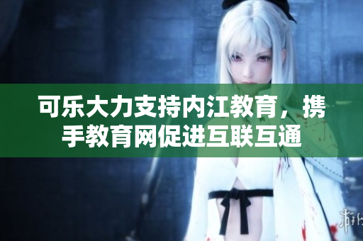 可樂大力支持內(nèi)江教育，攜手教育網(wǎng)促進互聯(lián)互通