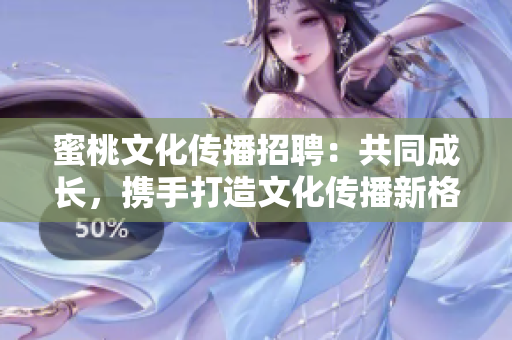 蜜桃文化傳播招聘：共同成長(zhǎng)，攜手打造文化傳播新格局