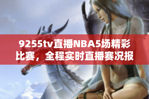 9255tv直播NBA5場(chǎng)精彩比賽，全程實(shí)時(shí)直播賽況報(bào)道