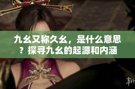 九幺又稱(chēng)久幺，是什么意思？探尋九幺的起源和內(nèi)涵
