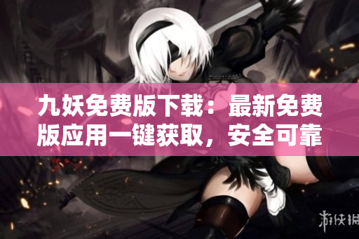 九妖免費版下載：最新免費版應(yīng)用一鍵獲取，安全可靠，免費暢享豐富資源