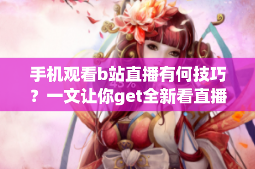 手機(jī)觀看b站直播有何技巧？一文讓你get全新看直播技能