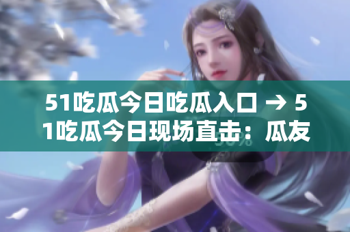 51吃瓜今日吃瓜入口 → 51吃瓜今日現(xiàn)場(chǎng)直擊：瓜友們集結(jié)！