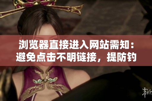 瀏覽器直接進(jìn)入網(wǎng)站需知：避免點(diǎn)擊不明鏈接，提防釣魚網(wǎng)站和惡意軟件