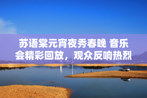 蘇語(yǔ)棠元宵夜秀春晚 音樂(lè)會(huì)精彩回放，觀眾反響熱烈