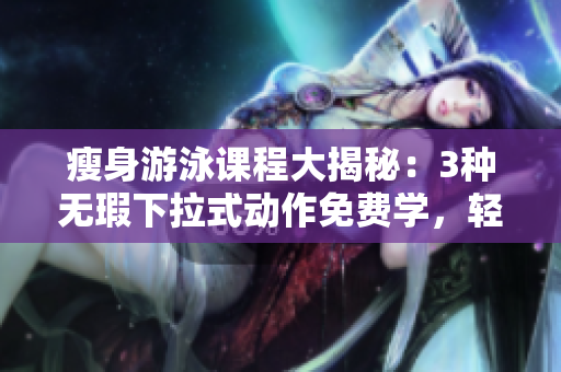 瘦身游泳課程大揭秘：3種無(wú)瑕下拉式動(dòng)作免費(fèi)學(xué)，輕松瘦身效果杠杠的!
