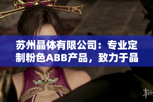 蘇州晶體有限公司：專(zhuān)業(yè)定制粉色ABB產(chǎn)品，致力于晶體研發(fā)與生產(chǎn)