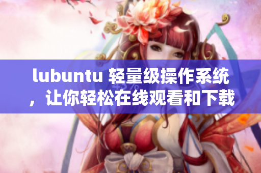 lubuntu 輕量級操作系統(tǒng)，讓你輕松在線觀看和下載i