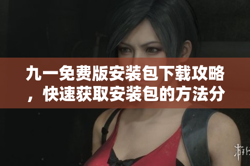 九一免費(fèi)版安裝包下載攻略，快速獲取安裝包的方法分享