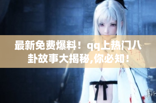 最新免費(fèi)爆料！qq上熱門八卦故事大揭秘,你必知！