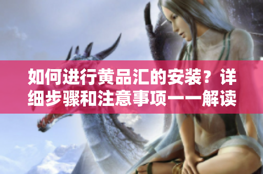 如何進(jìn)行黃品匯的安裝？詳細(xì)步驟和注意事項(xiàng)一一解讀