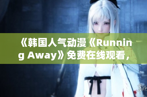 《韓國(guó)人氣動(dòng)漫《Running Away》免費(fèi)在線觀看，新版本上線，快來(lái)一探究竟！》