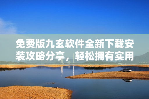 免費(fèi)版九玄軟件全新下載安裝攻略分享，輕松擁有實(shí)用的應(yīng)用程序