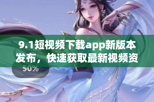 9.1短視頻下載app新版本發(fā)布，快速獲取最新視頻資源
