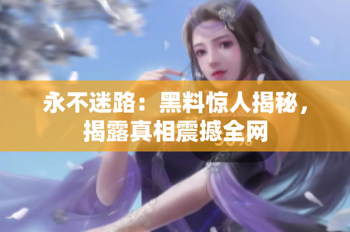永不迷路：黑料驚人揭秘，揭露真相震撼全網(wǎng)