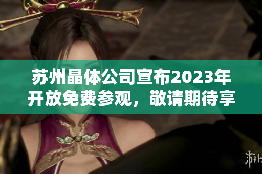 蘇州晶體公司宣布2023年開放免費參觀，敬請期待享受晶瑩體驗