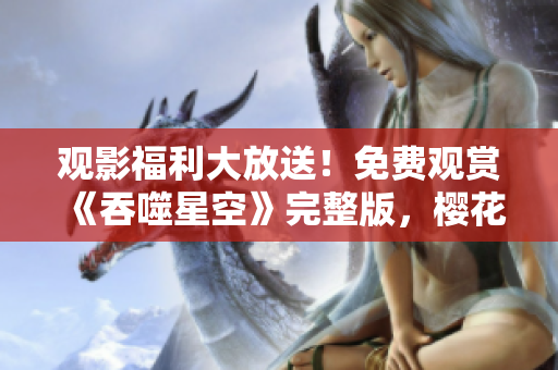 觀影福利大放送！免費(fèi)觀賞《吞噬星空》完整版，櫻花影視全新推薦