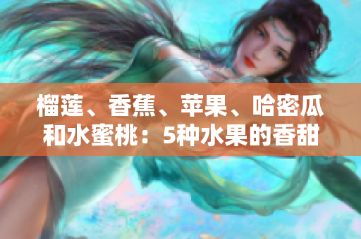 榴蓮、香蕉、蘋(píng)果、哈密瓜和水蜜桃：5種水果的香甜饕餮盛宴