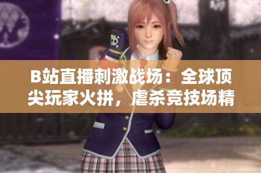 B站直播刺激戰(zhàn)場：全球頂尖玩家火拼，虐殺競技場精彩瞬間！