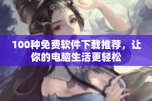 100種免費軟件下載推薦，讓你的電腦生活更輕松
