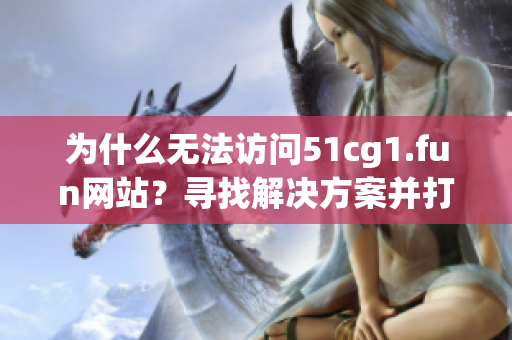為什么無法訪問51cg1.fun網(wǎng)站？尋找解決方案并打開網(wǎng)站