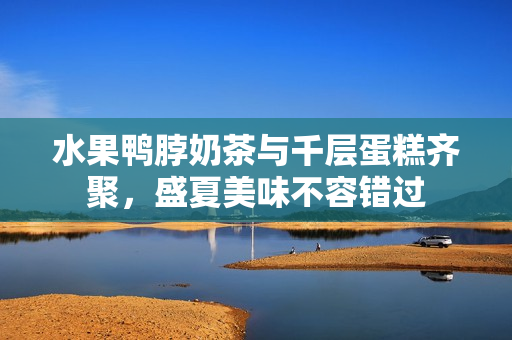 水果鴨脖奶茶與千層蛋糕齊聚，盛夏美味不容錯過