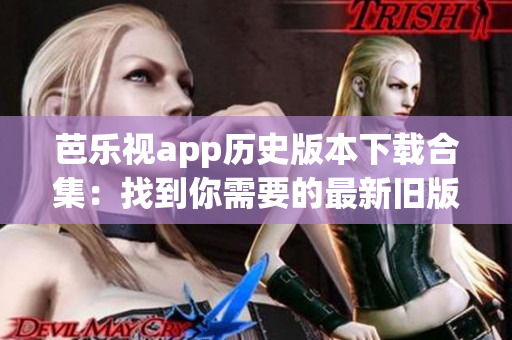 芭樂視app歷史版本下載合集：找到你需要的最新舊版本應(yīng)用！