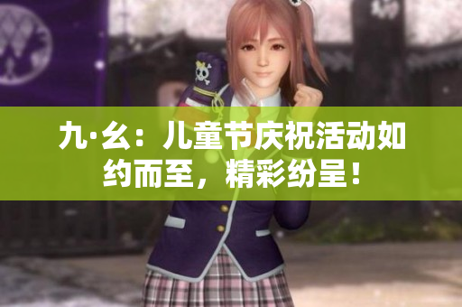 九·幺：兒童節(jié)慶?；顒尤缂s而至，精彩紛呈！