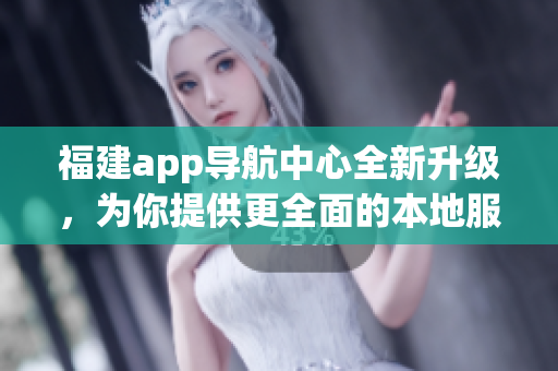 福建app導(dǎo)航中心全新升級(jí)，為你提供更全面的本地服務(wù)及優(yōu)質(zhì)導(dǎo)航功能