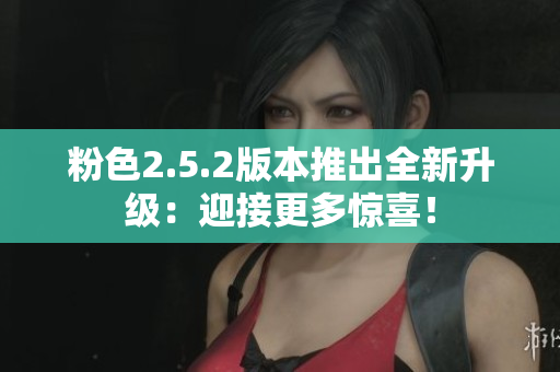 粉色2.5.2版本推出全新升級：迎接更多驚喜！