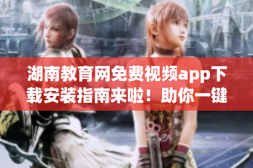 湖南教育網(wǎng)免費視頻app下載安裝指南來啦！助你一鍵完成安裝并享受精彩視頻資源