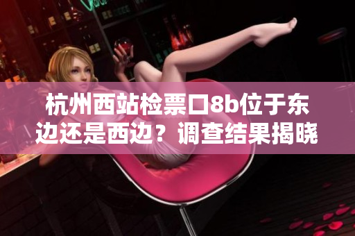 杭州西站檢票口8b位于東邊還是西邊？調(diào)查結(jié)果揭曉