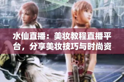 水仙直播：美妝教程直播平臺，分享美妝技巧與時尚資訊