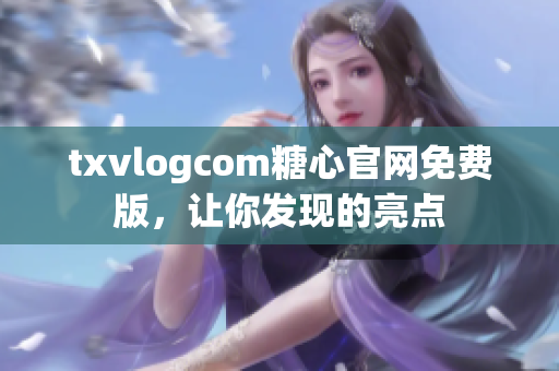 txvlogcom糖心官網(wǎng)免費(fèi)版，讓你發(fā)現(xiàn)的亮點(diǎn)