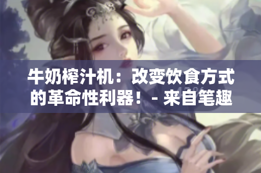 牛奶榨汁機：改變飲食方式的革命性利器！- 來自筆趣閣