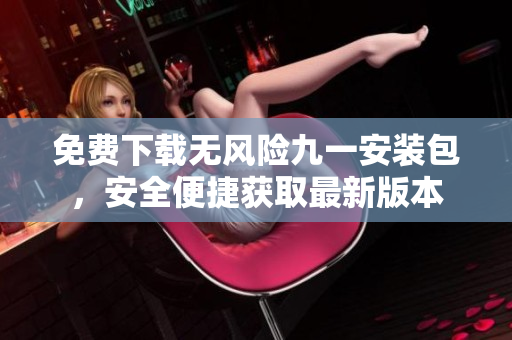 免費下載無風(fēng)險九一安裝包，安全便捷獲取最新版本