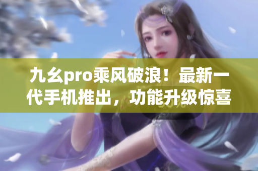九幺pro乘風(fēng)破浪！最新一代手機推出，功能升級驚喜連連