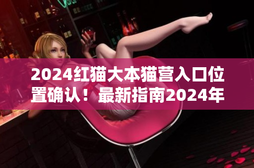 2024紅貓大本貓營入口位置確認！最新指南2024年紅貓大本貓營入口到底在哪？