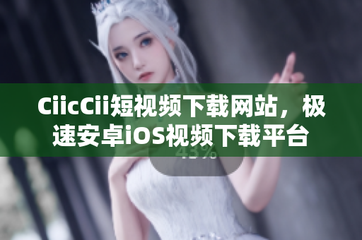 CiicCii短視頻下載網(wǎng)站，極速安卓iOS視頻下載平臺(tái)