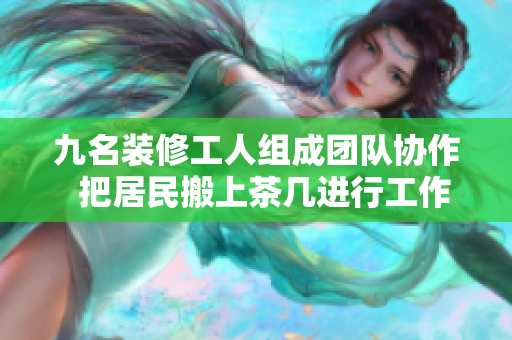 九名裝修工人組成團隊協(xié)作  把居民搬上茶幾進行工作，展現(xiàn)默契配合與努力精神
