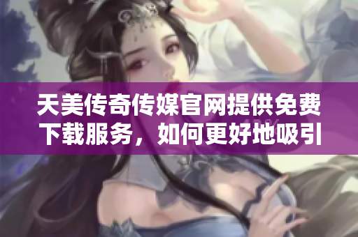 天美傳奇?zhèn)髅焦倬W(wǎng)提供免費下載服務，如何更好地吸引用戶？