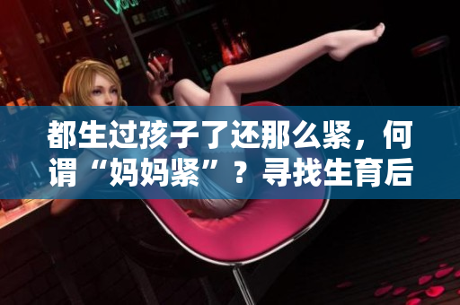 都生過(guò)孩子了還那么緊，何謂“媽媽緊”？尋找生育后的身心平衡
