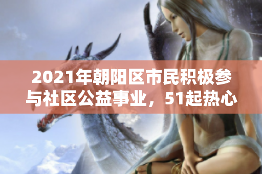 2021年朝陽區(qū)市民積極參與社區(qū)公益事業(yè)，51起熱心行動(dòng)匯總