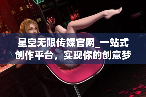 星空無限傳媒官網_一站式創(chuàng)作平臺，實現你的創(chuàng)意夢想