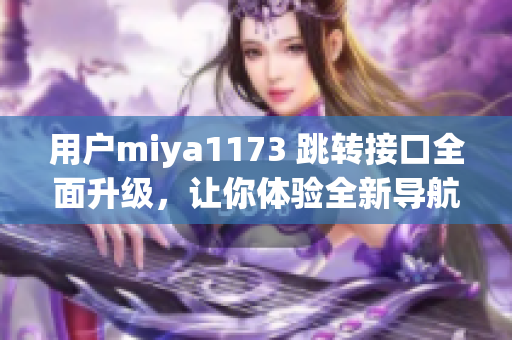 用戶miya1173 跳轉(zhuǎn)接口全面升級，讓你體驗全新導(dǎo)航！
