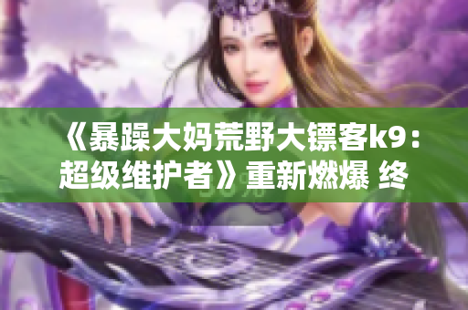 《暴躁大媽荒野大鏢客k9：超級(jí)維護(hù)者》重新燃爆 終極勇士大物繼位，新篇章首曝